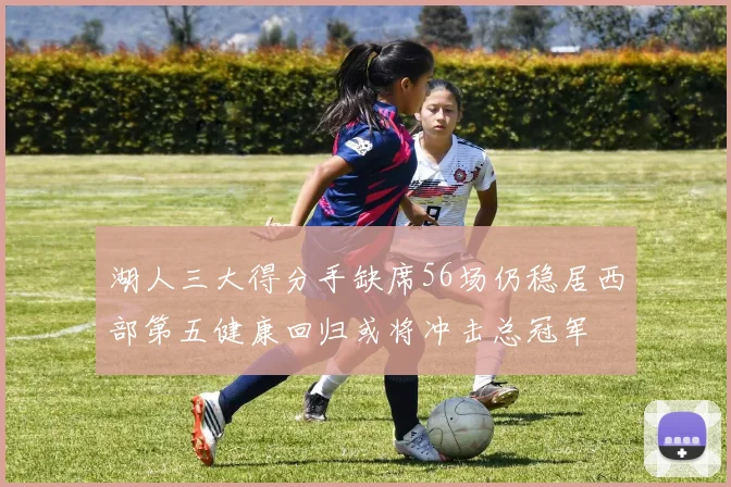 湖人三大得分手缺席56场仍稳居西部第五健康回归或将冲击总冠军