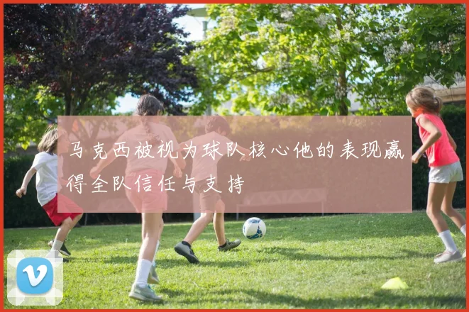 马克西被视为球队核心他的表现赢得全队信任与支持