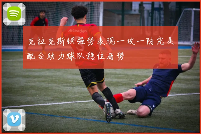 克拉克斯顿强势表现一攻一防完美配合助力球队稳住局势