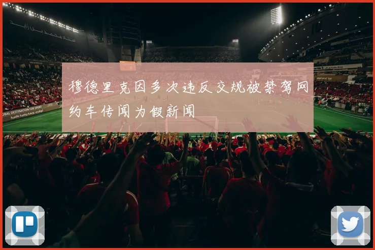 穆德里克因多次违反交规被禁驾网约车传闻为假新闻