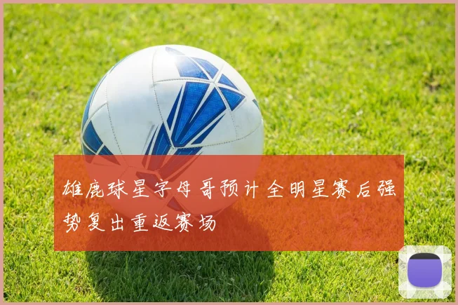 雄鹿球星字母哥预计全明星赛后强势复出重返赛场