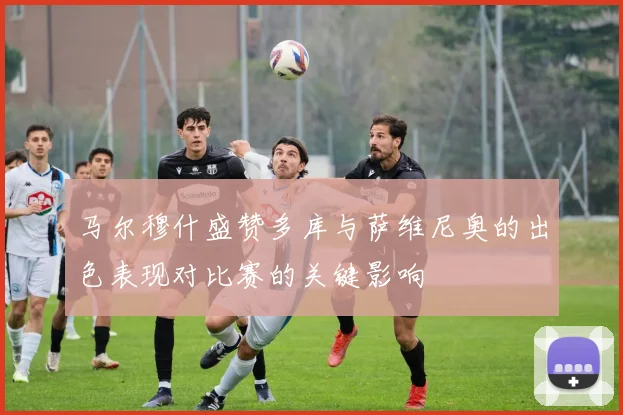 马尔穆什盛赞多库与萨维尼奥的出色表现对比赛的关键影响