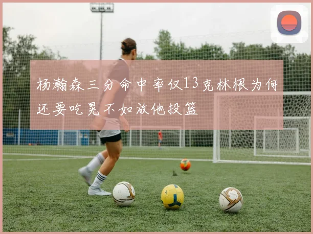 杨瀚森三分命中率仅13克林根为何还要吃晃不如放他投篮