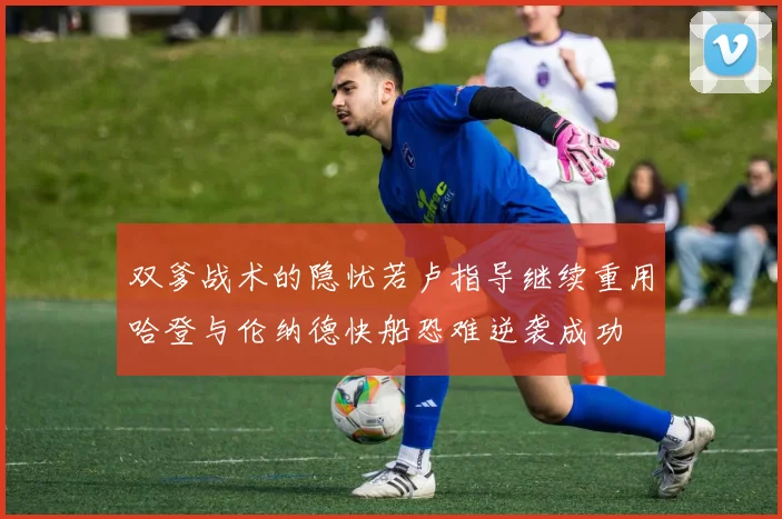 双爹战术的隐忧若卢指导继续重用哈登与伦纳德快船恐难逆袭成功