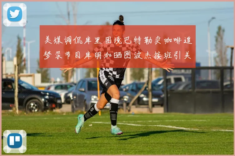 美媒调侃库里困境巴特勒卖咖啡追梦录节目库明加晒图波杰接班引关注