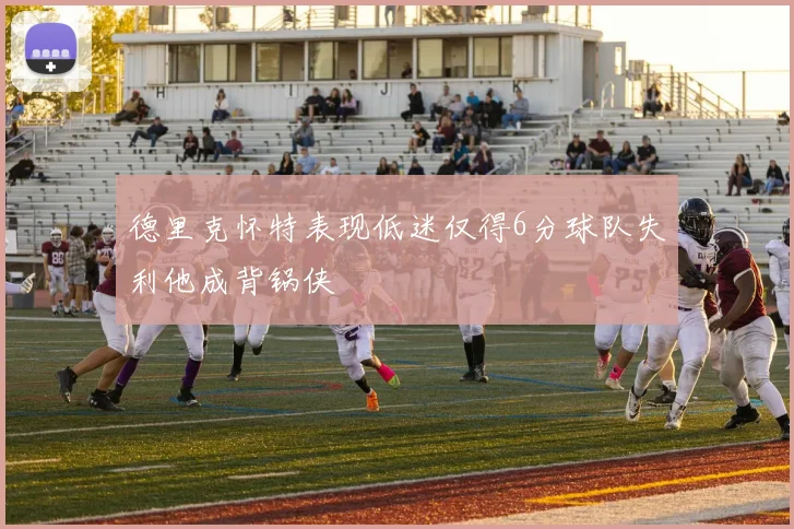德里克怀特表现低迷仅得6分球队失利他成背锅侠