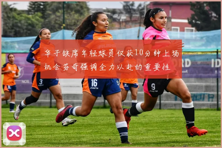 华子缺席年轻球员仅获10分钟上场机会芬奇强调全力以赴的重要性