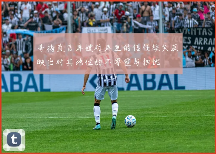 夸梅直言库嫂对库里的信任缺失反映出对其地位的不尊重与担忧