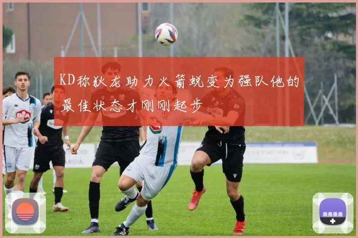 KD称狄龙助力火箭蜕变为强队他的最佳状态才刚刚起步