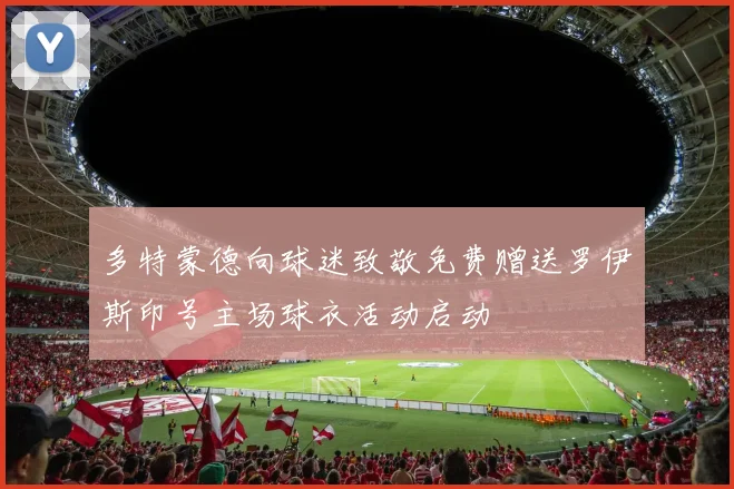 多特蒙德向球迷致敬免费赠送罗伊斯印号主场球衣活动启动