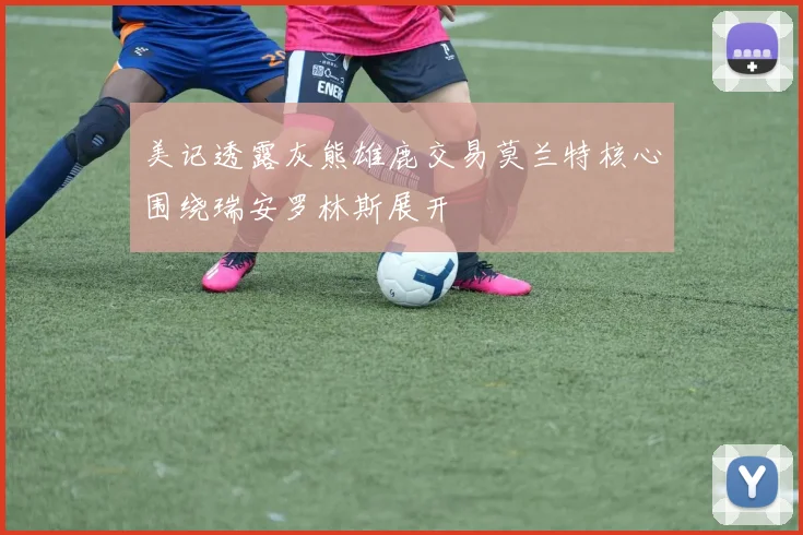 美记透露灰熊雄鹿交易莫兰特核心围绕瑞安罗林斯展开