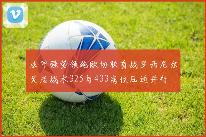 法甲强势领跑欧协联首战罗西尼尔灵活战术325与433高位压迫并行
