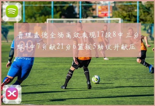 普理查德全场高效表现17投8中三分球4中7贡献21分6篮板5助攻并献压哨三分