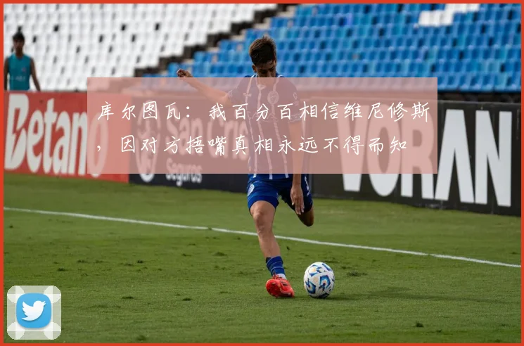 库尔图瓦：我百分百相信维尼修斯，因对方捂嘴真相永远不得而知