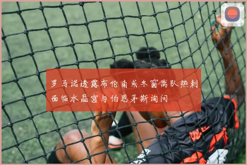 罗马诺透露布伦南或冬窗离队热刺面临水晶宫与伯恩茅斯询问