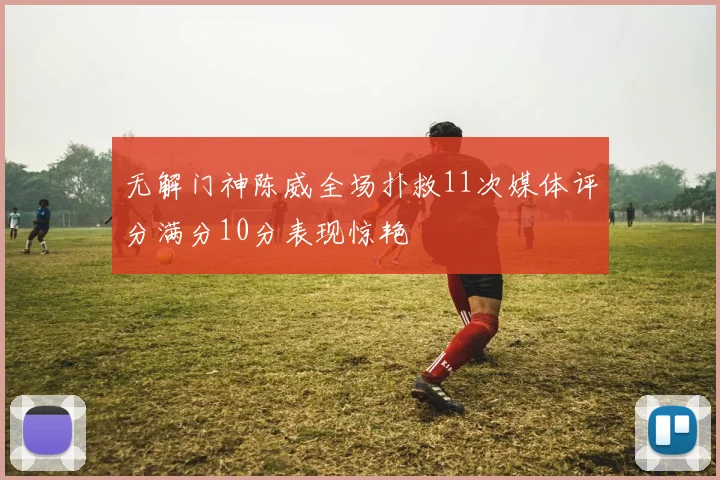 无解门神陈威全场扑救11次媒体评分满分10分表现惊艳