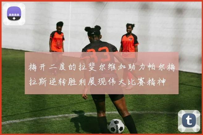 梅开二度的拉斐尔维加助力帕尔梅拉斯逆转胜利展现伟大比赛精神