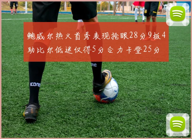鲍威尔热火首秀表现抢眼28分9板4助比尔低迷仅得5分合力卡登25分