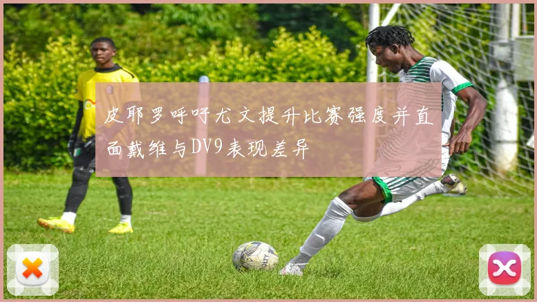 皮耶罗呼吁尤文提升比赛强度并直面戴维与DV9表现差异