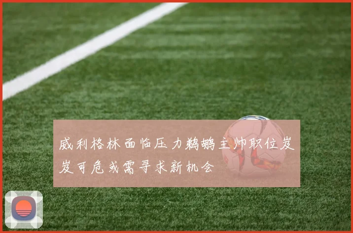威利格林面临压力鹈鹕主帅职位岌岌可危或需寻求新机会
