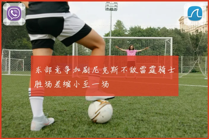 东部竞争加剧尼克斯不敌雷霆骑士胜场差缩小至一场