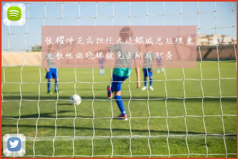 张耀坤正式担任大连鲲城总经理兼主教练曲晓辉被免去所有职务