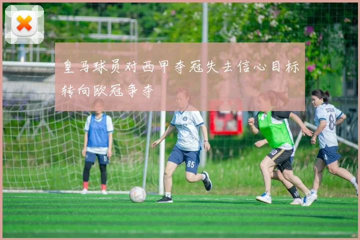 皇马球员对西甲夺冠失去信心目标转向欧冠争夺