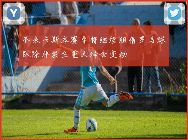 齐米卡斯本赛季将继续租借罗马球队除非发生重大转会变动