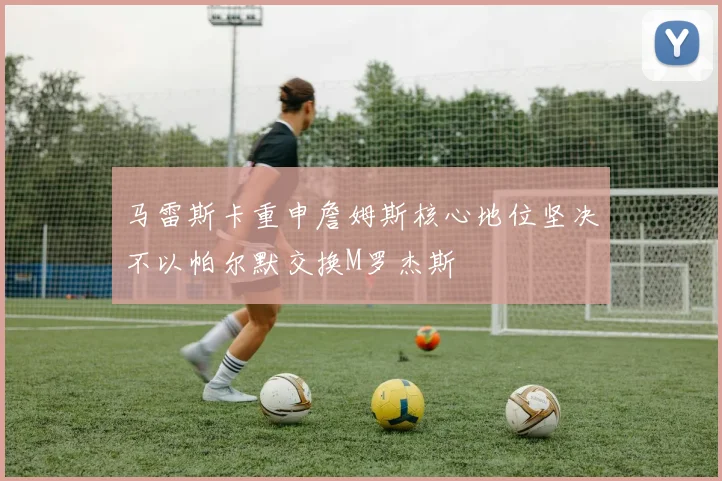 马雷斯卡重申詹姆斯核心地位坚决不以帕尔默交换M罗杰斯