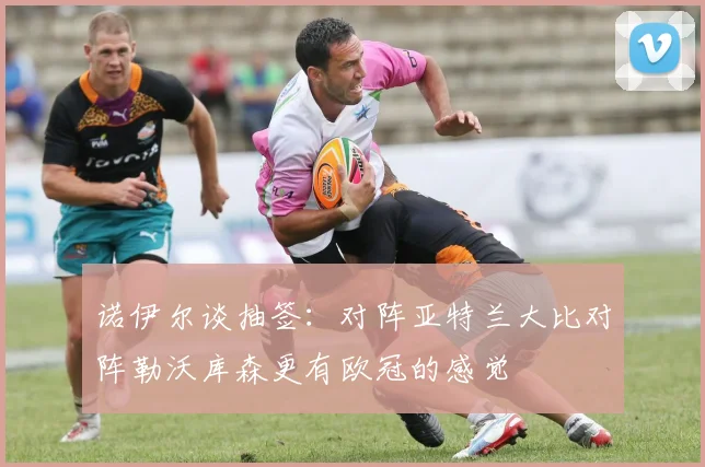 诺伊尔谈抽签：对阵亚特兰大比对阵勒沃库森更有欧冠的感觉
