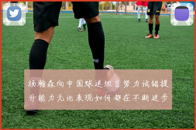 杨瀚森向中国球迷坦言努力试错提升能力无论表现如何都在不断进步