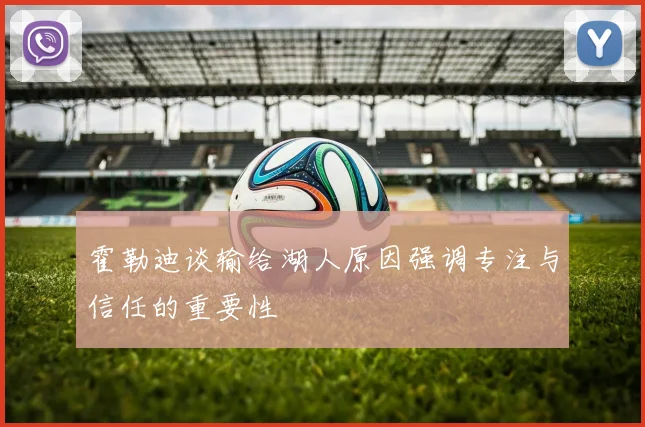 霍勒迪谈输给湖人原因强调专注与信任的重要性