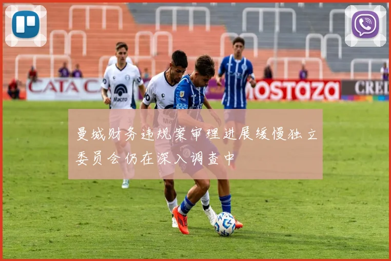 曼城财务违规案审理进展缓慢独立委员会仍在深入调查中