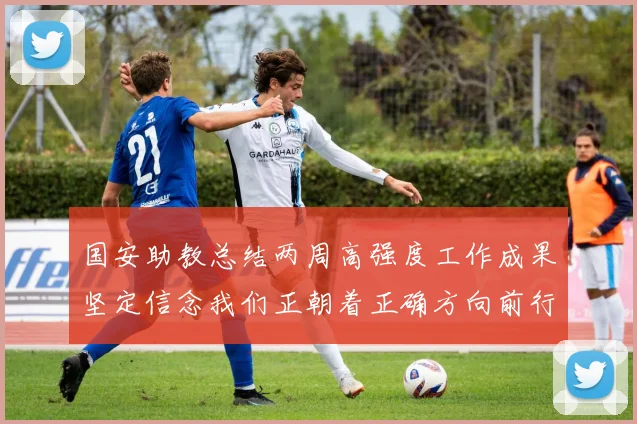 国安助教总结两周高强度工作成果坚定信念我们正朝着正确方向前行