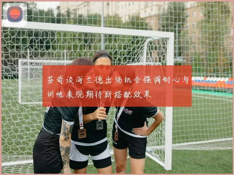 芬奇谈海兰德出场机会强调耐心与训练表现期待新搭配效果