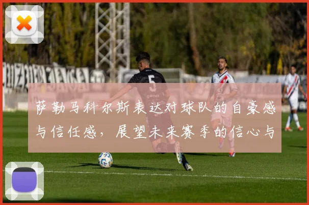 萨勒马科尔斯表达对球队的自豪感与信任感，展望未来赛季的信心与期待