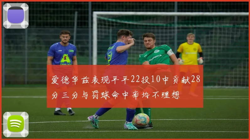 爱德华兹表现平平22投10中贡献28分三分与罚球命中率均不理想
