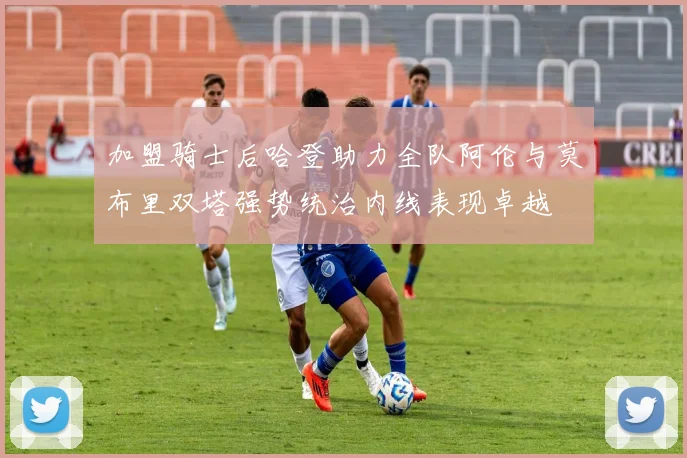 加盟骑士后哈登助力全队阿伦与莫布里双塔强势统治内线表现卓越