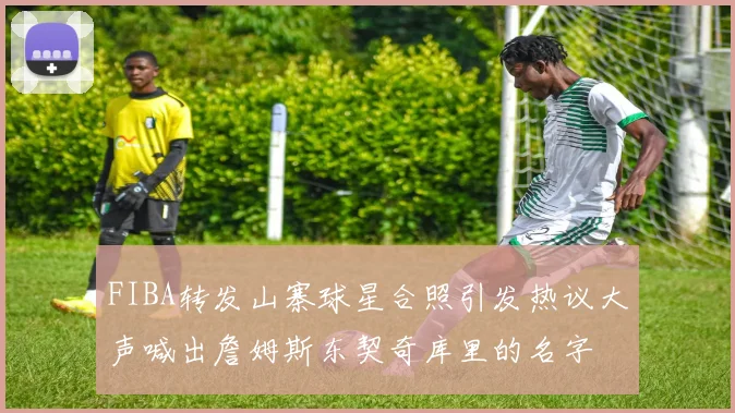 FIBA转发山寨球星合照引发热议大声喊出詹姆斯东契奇库里的名字