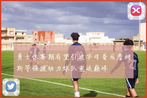 勇士休赛期有望引进字母哥或詹姆斯等强援助力球队重返巅峰
