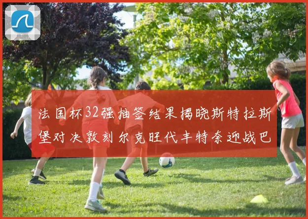 法国杯32强抽签结果揭晓斯特拉斯堡对决敦刻尔克旺代丰特奈迎战巴黎圣日耳曼