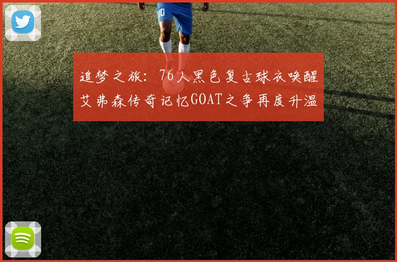 追梦之旅：76人黑色复古球衣唤醒艾弗森传奇记忆GOAT之争再度升温