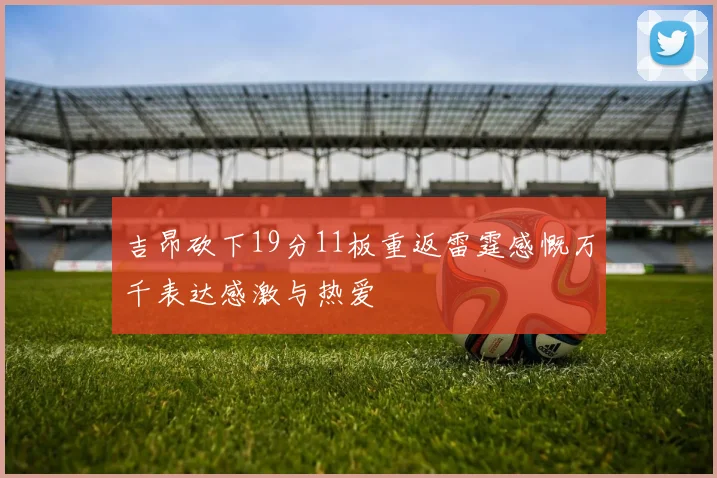 吉昂砍下19分11板重返雷霆感慨万千表达感激与热爱