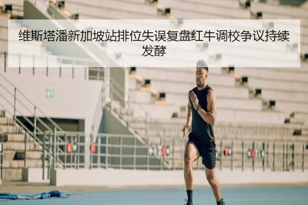 维斯塔潘新加坡站排位失误复盘红牛调校争议持续发酵 | kaiyun