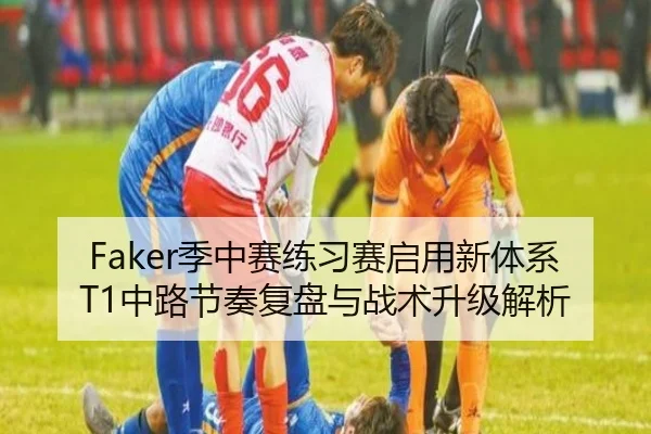 Faker季中赛练习赛启用新体系 T1中路节奏复盘与战术升级解析（kaiyun）
